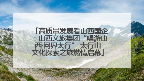 高质量发展看山西国企：山西文旅集团“唱游山西·问界太行” 太行山文化探索之旅燃情启幕