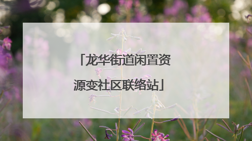龙华街道闲置资源变社区联络站