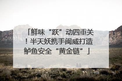 鲜味“跃”动四重关！半天妖携手闽威打造鲈鱼安全“黄金链”