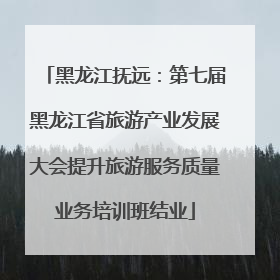 黑龙江抚远：第七届黑龙江省旅游产业发展大会提升旅游服务质量业务培训班结业