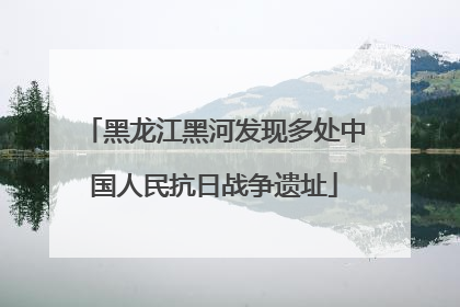 黑龙江黑河发现多处中国人民抗日战争遗址