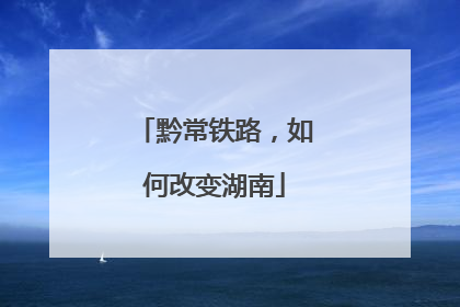 黔常铁路，如何改变湖南