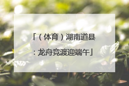 （体育）湖南道县：龙舟竞渡迎端午