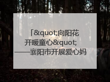 "向阳花开暖童心"——襄阳市开展爱心妈妈结对关爱留守困境儿童庆"六一"活动