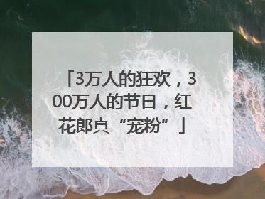3万人的狂欢，300万人的节日，红花郎真“宠粉”
