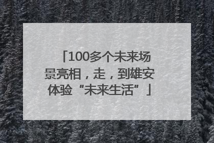 100多个未来场景亮相，走，到雄安体验“未来生活”
