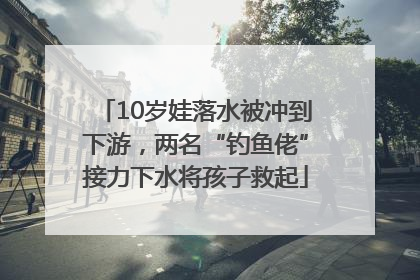 10岁娃落水被冲到下游，两名“钓鱼佬”接力下水将孩子救起