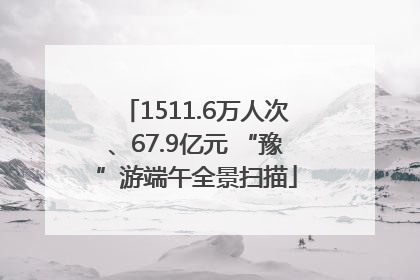 1511.6万人次、67.9亿元 “豫”游端午全景扫描