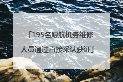 195名厦航机务维修人员通过直接采认获证