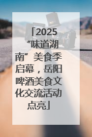 2025 “味道湖南”美食季启幕，岳阳啤酒美食文化交流活动点亮