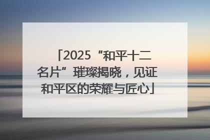 2025“和平十二名片”璀璨揭晓，见证和平区的荣耀与匠心