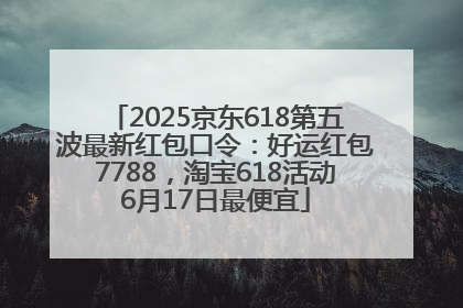 2025京东618第五波最新红包口令：好运红包7788，淘宝618活动6月17日最便宜
