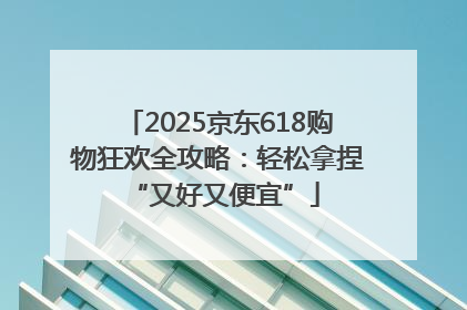 2025京东618购物狂欢全攻略：轻松拿捏 “又好又便宜”