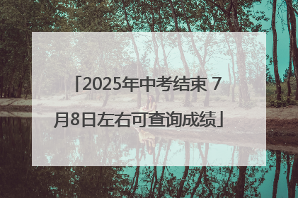 2025年中考结束 7月8日左右可查询成绩