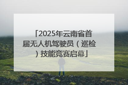 2025年云南省首届无人机驾驶员（巡检）技能竞赛启幕