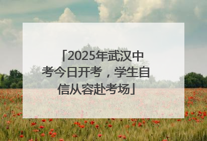 2025年武汉中考今日开考，学生自信从容赴考场