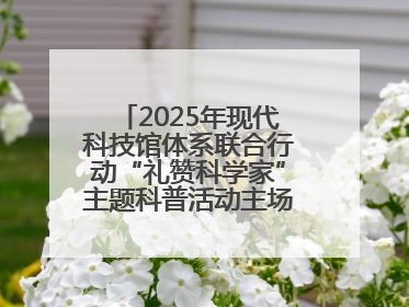 2025年现代科技馆体系联合行动“礼赞科学家”主题科普活动主场活动持续开展