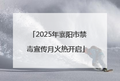 2025年襄阳市禁毒宣传月火热开启