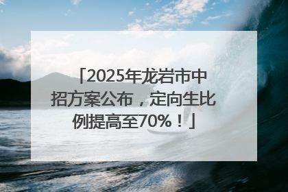 2025年龙岩市中招方案公布，定向生比例提高至70%！