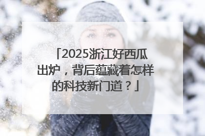 2025浙江好西瓜出炉，背后蕴藏着怎样的科技新门道？