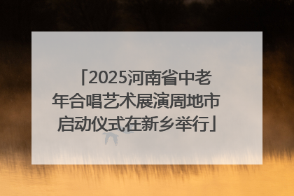 2025河南省中老年合唱艺术展演周地市启动仪式在新乡举行