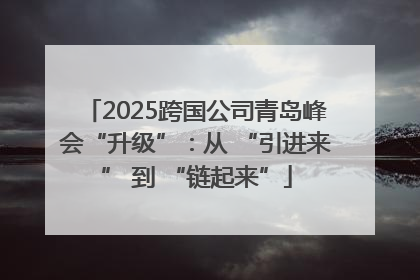 2025跨国公司青岛峰会“升级”：从 “引进来” 到 “链起来”