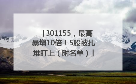 301155，最高暴增10倍！5股被扎堆盯上（附名单）