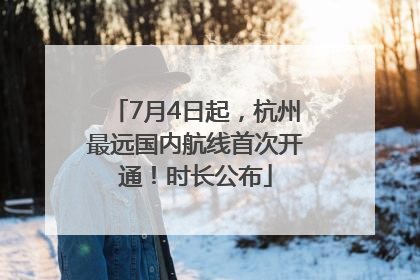7月4日起，杭州最远国内航线首次开通！时长公布