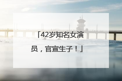 42岁知名女演员，官宣生子！