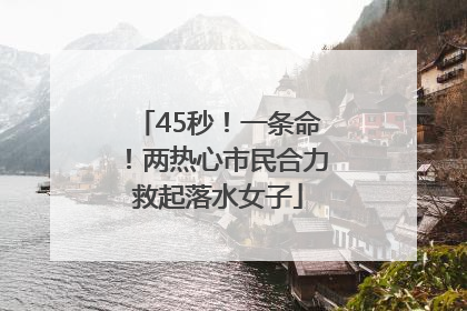 45秒！一条命！两热心市民合力救起落水女子