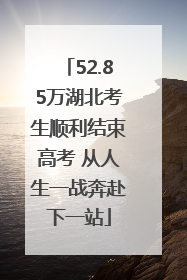 52.85万湖北考生顺利结束高考 从人生一战奔赴下一站
