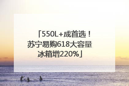 550L+成首选！苏宁易购618大容量冰箱增220%