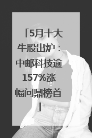 5月十大牛股出炉：中邮科技逾157%涨幅问鼎榜首