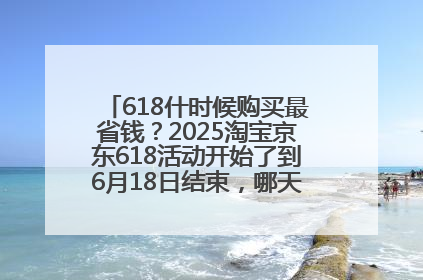 618什时候购买最省钱？2025淘宝京东618活动开始了到6月18日结束，哪天买最便宜实惠？