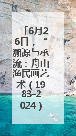6月26日，“溯源与承流：舟山渔民画艺术（1983-2024）文献与作品展”即将开展