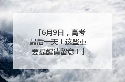 6月9日，高考最后一天！这些重要提醒请留意！