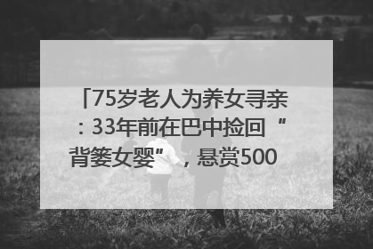 75岁老人为养女寻亲：33年前在巴中捡回“背篓女婴”，悬赏5000元征线索｜红星寻人