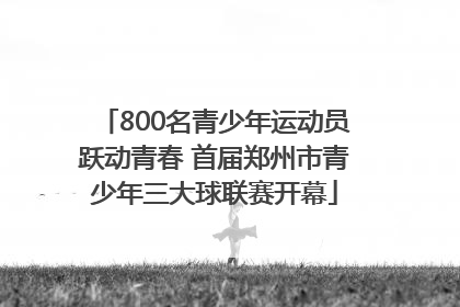 800名青少年运动员跃动青春 首届郑州市青少年三大球联赛开幕