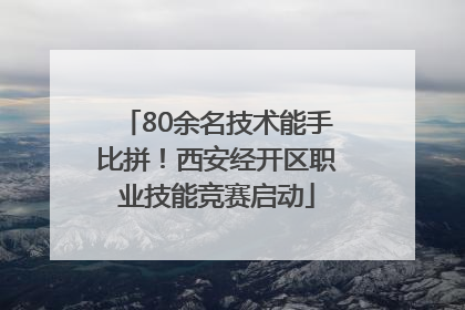 80余名技术能手比拼！西安经开区职业技能竞赛启动