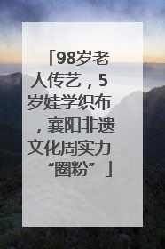 98岁老人传艺，5岁娃学织布，襄阳非遗文化周实力“圈粉”