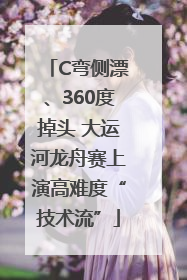C弯侧漂、360度掉头 大运河龙舟赛上演高难度“技术流”