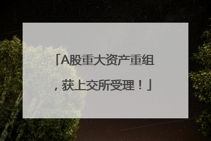 A股重大资产重组，获上交所受理！