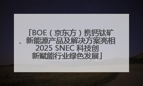 BOE（京东方）携钙钛矿、新能源产品及解决方案亮相2025 SNEC 科技创新赋能行业绿色发展