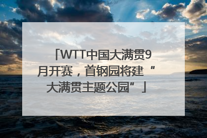 WTT中国大满贯9月开赛，首钢园将建“大满贯主题公园”