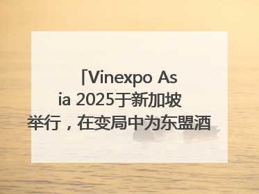 Vinexpo Asia 2025于新加坡举行，在变局中为东盟酒饮贸易指明方向